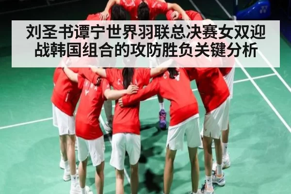 刘圣书谭宁世界羽联总决赛女双迎战韩国组合的攻防胜负关键分析